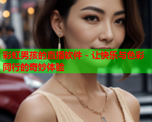 彩虹男孩的直播软件 - 让快乐与色彩同行的奇妙体验