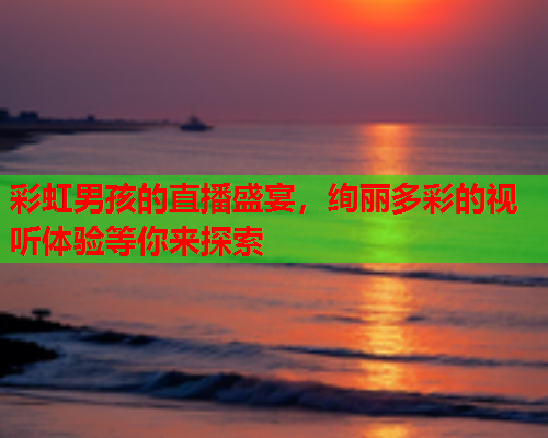彩虹男孩的直播盛宴，绚丽多彩的视听体验等你来探索