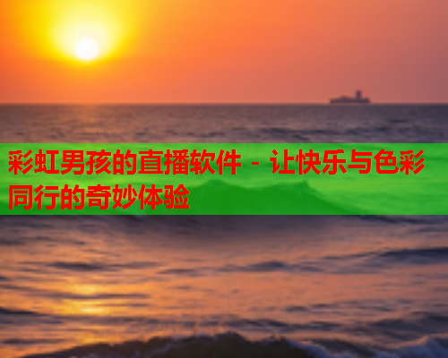 彩虹男孩的直播软件 - 让快乐与色彩同行的奇妙体验