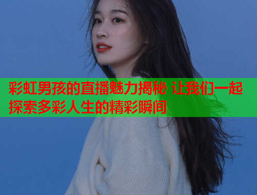 彩虹男孩的直播魅力揭秘 让我们一起探索多彩人生的精彩瞬间