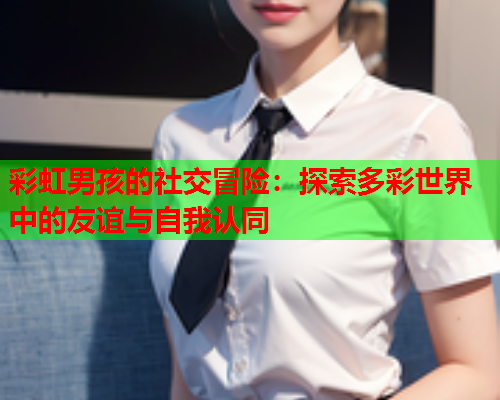 彩虹男孩的社交冒险：探索多彩世界中的友谊与自我认同