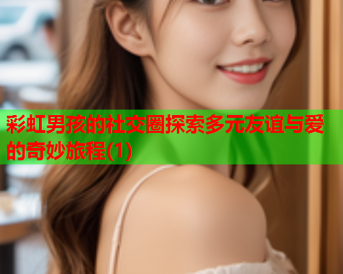 彩虹男孩的社交圈探索多元友谊与爱的奇妙旅程(1)