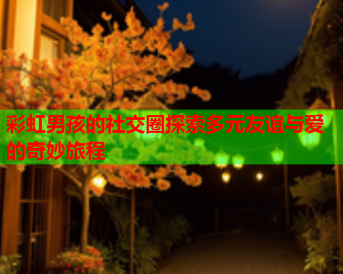 彩虹男孩的社交圈探索多元友谊与爱的奇妙旅程