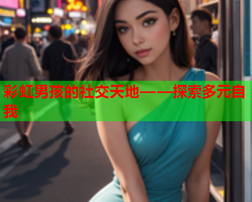 彩虹男孩的社交天地——探索多元自我