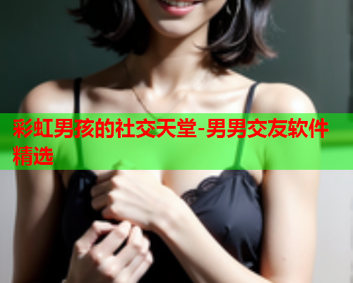 彩虹男孩的社交天堂-男男交友软件精选