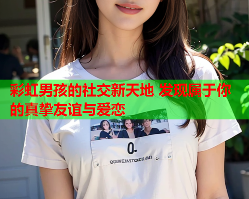 彩虹男孩的社交新天地 发现属于你的真挚友谊与爱恋