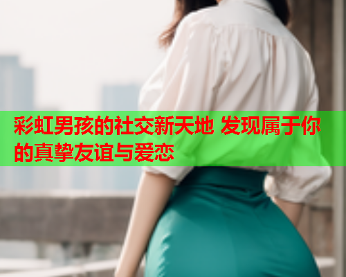 彩虹男孩的社交新天地 发现属于你的真挚友谊与爱恋