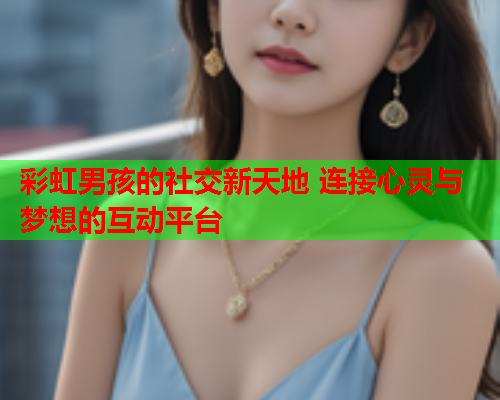 彩虹男孩的社交新天地 连接心灵与梦想的互动平台