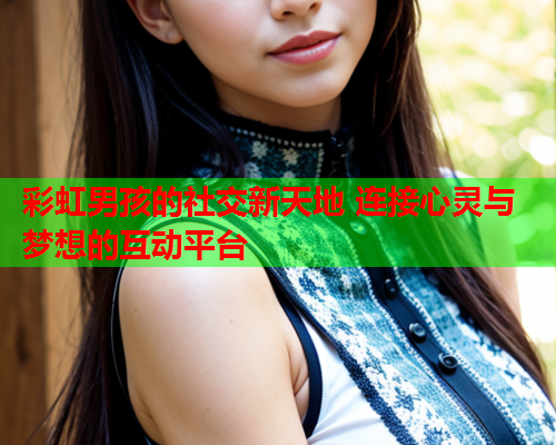 彩虹男孩的社交新天地 连接心灵与梦想的互动平台