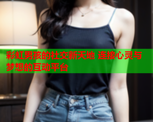 彩虹男孩的社交新天地 连接心灵与梦想的互动平台