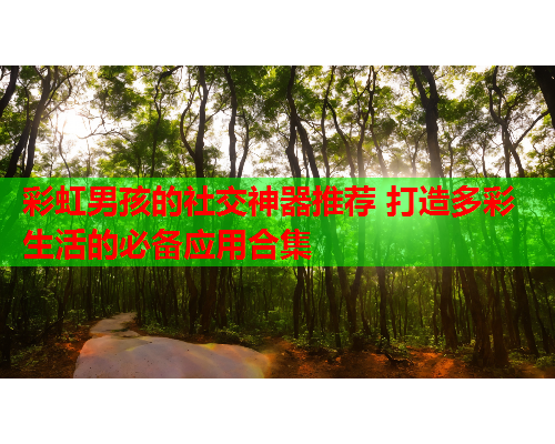 彩虹男孩的社交神器推荐 打造多彩生活的必备应用合集