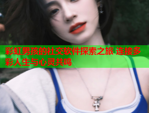 彩虹男孩的社交软件探索之旅 连接多彩人生与心灵共鸣