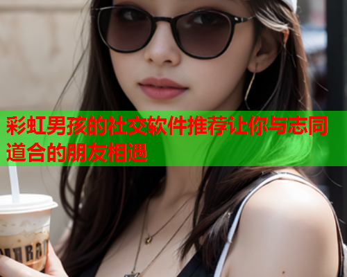 彩虹男孩的社交软件推荐让你与志同道合的朋友相遇