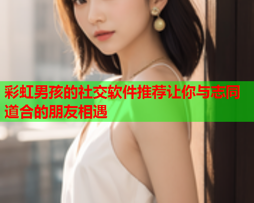 彩虹男孩的社交软件推荐让你与志同道合的朋友相遇