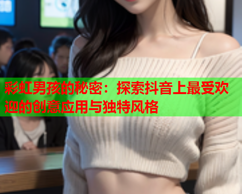 彩虹男孩的秘密：探索抖音上最受欢迎的创意应用与独特风格