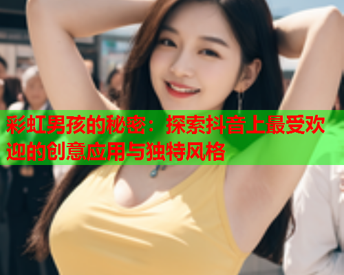 彩虹男孩的秘密：探索抖音上最受欢迎的创意应用与独特风格