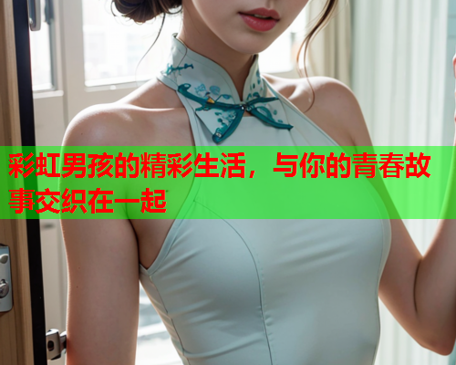 彩虹男孩的精彩生活，与你的青春故事交织在一起