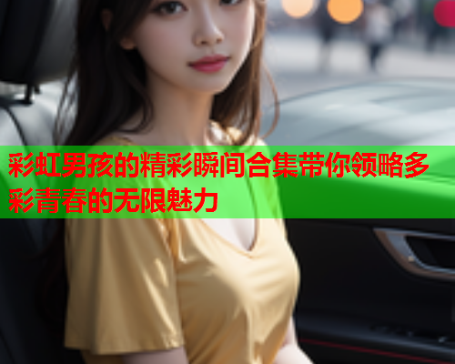 彩虹男孩的精彩瞬间合集带你领略多彩青春的无限魅力