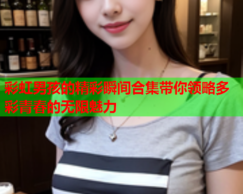 彩虹男孩的精彩瞬间合集带你领略多彩青春的无限魅力