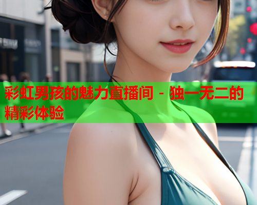 彩虹男孩的魅力直播间 - 独一无二的精彩体验