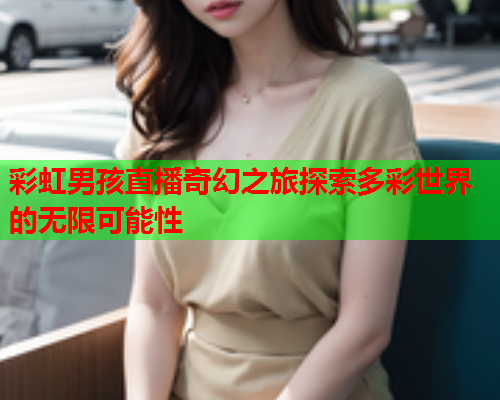 彩虹男孩直播奇幻之旅探索多彩世界的无限可能性