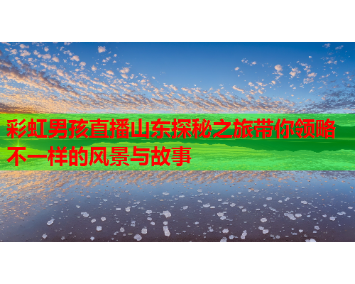 彩虹男孩直播山东探秘之旅带你领略不一样的风景与故事