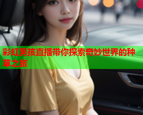 彩虹男孩直播带你探索奇妙世界的种草之旅