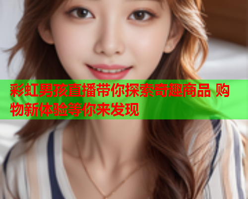彩虹男孩直播带你探索奇趣商品 购物新体验等你来发现