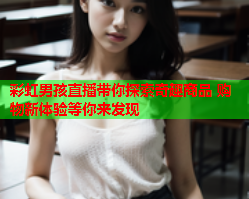 彩虹男孩直播带你探索奇趣商品 购物新体验等你来发现