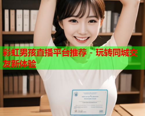 彩虹男孩直播平台推荐 - 玩转同城交友新体验
