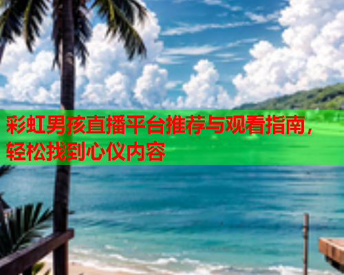 彩虹男孩直播平台推荐与观看指南，轻松找到心仪内容