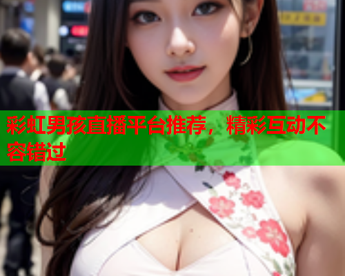 彩虹男孩直播平台推荐，精彩互动不容错过
