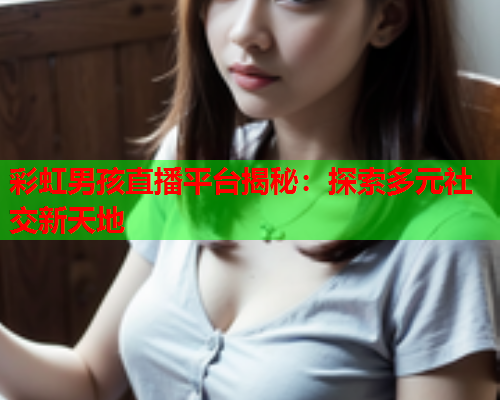 彩虹男孩直播平台揭秘：探索多元社交新天地