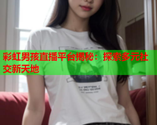 彩虹男孩直播平台揭秘：探索多元社交新天地