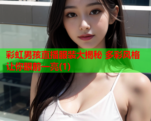 彩虹男孩直播服装大揭秘 多彩风格让你眼前一亮(1)