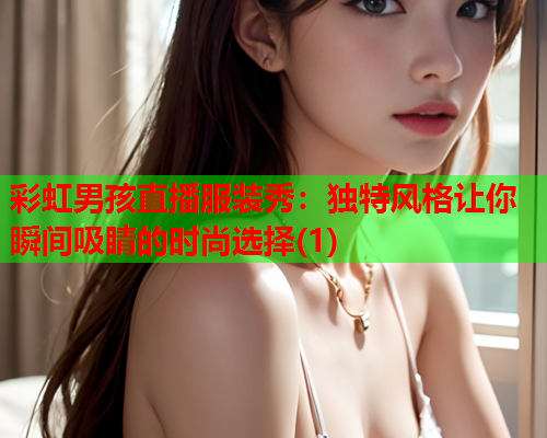 彩虹男孩直播服装秀：独特风格让你瞬间吸睛的时尚选择(1)