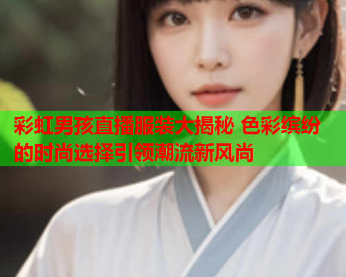 彩虹男孩直播服装大揭秘 色彩缤纷的时尚选择引领潮流新风尚