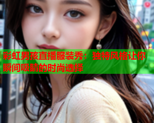 彩虹男孩直播服装秀：独特风格让你瞬间吸睛的时尚选择