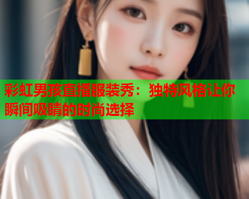 彩虹男孩直播服装秀：独特风格让你瞬间吸睛的时尚选择