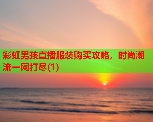 彩虹男孩直播服装购买攻略，时尚潮流一网打尽(1)