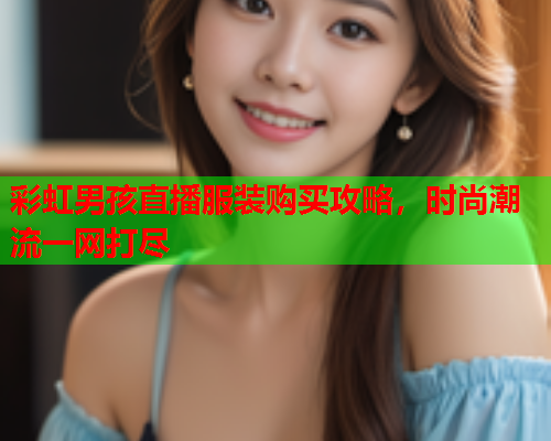 彩虹男孩直播服装购买攻略，时尚潮流一网打尽