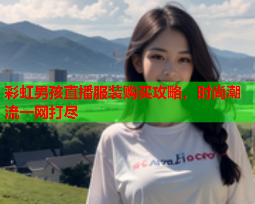 彩虹男孩直播服装购买攻略，时尚潮流一网打尽