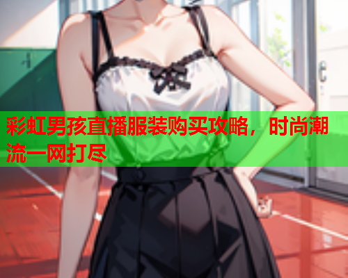 彩虹男孩直播服装购买攻略，时尚潮流一网打尽