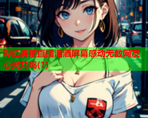 彩虹男孩直播泪洒屏幕感动无数网友心灵共鸣(1)