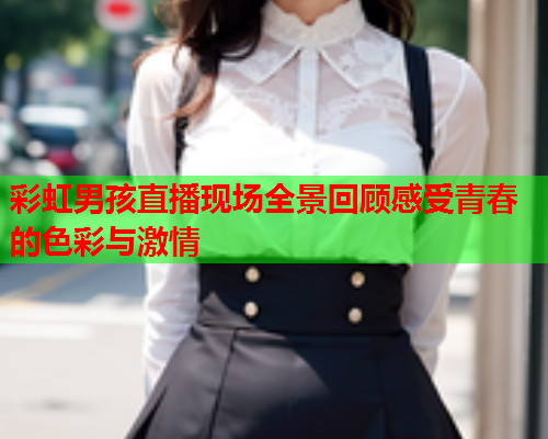 彩虹男孩直播现场全景回顾感受青春的色彩与激情