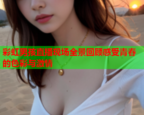 彩虹男孩直播现场全景回顾感受青春的色彩与激情