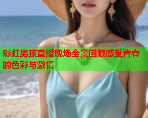 彩虹男孩直播现场全景回顾感受青春的色彩与激情
