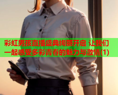 彩虹男孩直播盛典绚丽开启 让我们一起感受多彩青春的魅力与激情(1)