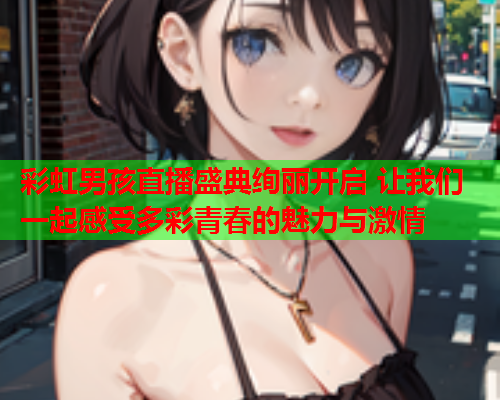 彩虹男孩直播盛典绚丽开启 让我们一起感受多彩青春的魅力与激情