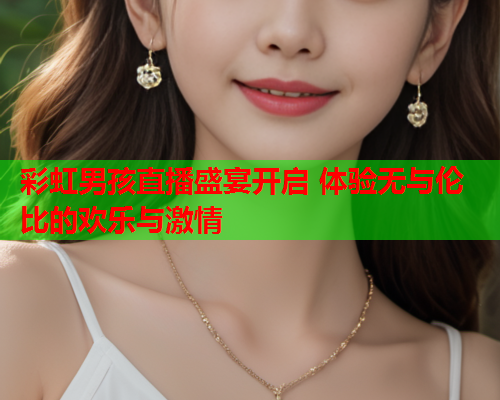 彩虹男孩直播盛宴开启 体验无与伦比的欢乐与激情